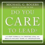 Do you care to lead?. A 5 Part Formula for Creating Loyal and Results Focused Teams and Organizations cover image