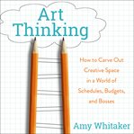 Art thinking : how to carve out creative space in a world of schedules, budgets, and bosses cover image