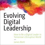 Evolving digital leadership : how to be a digital leader in tomorrow's disruptive world cover image