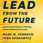 Lead from the future : how to turn visionary thinking into breakthrough growth cover image
