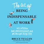 The art of being indispensable at work. Win Influence, Beat Overcommitment, and Get the Right Things Done cover image