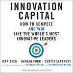Innovation capital : how to compete--and win--like the world's most innovative leaders cover image
