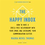 The happy inbox : how to have a stress-free relationship with your email and overcome your communication clutter cover image