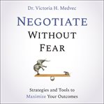 Negotiate without fear : strategies and tools to maximize your outcomes cover image