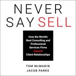 Never say sell : how the world's best consulting and professional services firms expand client relationships cover image