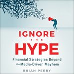 Ignore the hype : financial strategies beyond the media-driven mayhem cover image