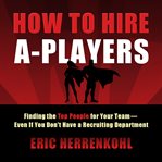 How to hire a-players : finding the top people for your team- even if you don't have a recruiting department cover image