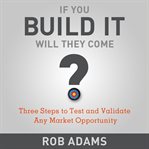 If you build it will they come? : three steps to test and validate any market opportunity cover image