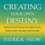Creating your own destiny. How to Get Exactly What You Want Out of Life and Work cover image