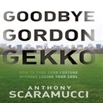 Goodbye Gordon Gekko : how to find your fortune without losing your soul cover image