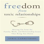 Freedom from toxic relationships moving on from the family, work and relationship issues that bring you down cover image