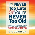 It's never too late and you're never too old : 50 people who found success after 50 cover image