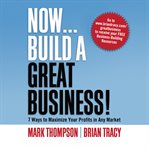 Now ... build a great business! : 7 ways to maximize your profits in any market cover image