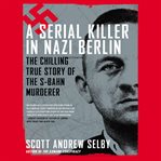 A serial killer in Nazi Berlin the chilling true story of the S-Bahn murderer cover image