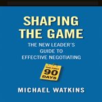 Shaping the game : the new leader's guide to effective negotiating cover image