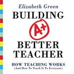 Building a better teacher : how teaching works (and how to teach it to everyone) cover image