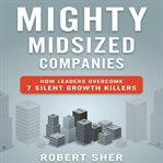Mighty midsized companies how leaders overcome 7 silent growth killers cover image