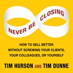 Never be closing how to sell better without screwing your clients, your colleagues, or yourself cover image