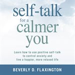 Self-talk for a calmer you : learn how to use positive self-talk to control anxiety and live a happier, more relaxed life cover image