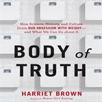 Body of truth : how science, history, and culture drive our obsession with weight--and what we can do about it cover image