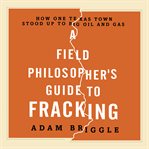 A field philosopher's guide to fracking : how one Texas town stood up to big oil and gas cover image