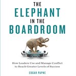 The elephant in the boardroom : how leaders use and manage conflict to reach greater levels of success cover image
