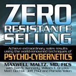 Zero resistance selling : achieve extraordinary sales results using the world-renowned techniques of psycho-cybernetics cover image