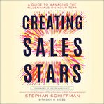 Creating sales stars : a guide to managing the millennials on your team cover image