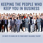 Keeping the people who keep you in business : 24 ways to hang on to your most valuable talent cover image