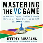 Mastering the VC game : a venture capital insider reveals how to get from start-up to IPO on your own terms cover image