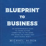Blueprint to business : an entrepreneur's guide to taking action, committing to the grind, and doing the things that most people won't cover image