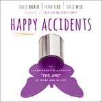 Happy accidents : how "yes, and" thinking helps you open hearts, change minds, and win together in a "no, but" world cover image
