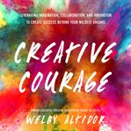 Creative courage : leveraging imagination, collaboration, and innovation to create success beyond your wildest dreams cover image