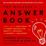 The Manager's answer book : powerful tools to build trust and teams, maximize your impact and influence, and respond to challenges cover image