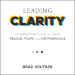 Leading clarity : the breakthrough strategy to unleash people, profit and performance cover image
