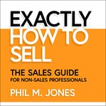 Exactly how to sell : the sales guide for non-sales professionals cover image