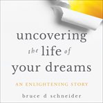 Uncovering the life of your dreams : an enlightening story cover image