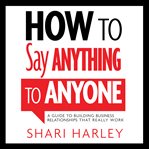 How to say anything to anyone : a guide to building business relationships that really work cover image