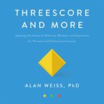 Threescore and more : applying the assets of maturity, wisdom, and experience for personal and professional success cover image