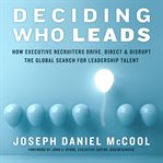 Deciding who leads : how executive recruiters drive, direct, & disrupt the global search for leadership talent cover image