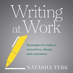 Writing at work : strategies for today's coworkers, clients, and customers cover image