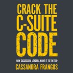 Crack the C-Suite code : how successful leaders make it to the top cover image