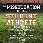 The miseducation of the student athlete : how to fix college sports cover image