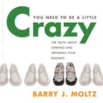 You need to be a little crazy the truth about starting and growing your business cover image