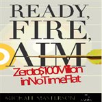Ready, fire, aim zero to $100 million in no time flat cover image