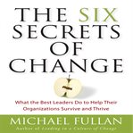 The six secrets of change: what the best leaders do to help their organizations survive and thrive cover image