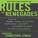 Rules for renegades: how to make more money, rock your career, and revel in your individuality cover image