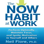The now habit at work: [perform optimally, maintain focus, and ignite motivation in yourself and others] cover image