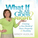 What if it all goes right?: creating a new world of peace, prosperity & possibility cover image