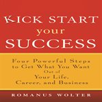 Kick start your success four powerful steps to get what you want out of your life, career, and business cover image